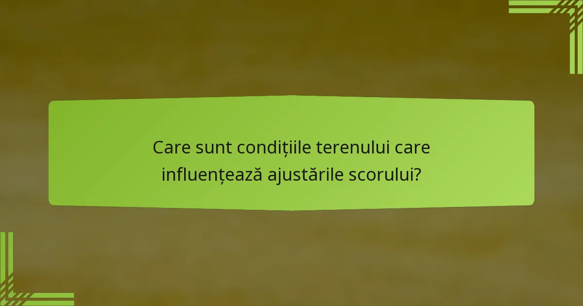 Care sunt condițiile terenului care influențează ajustările scorului?