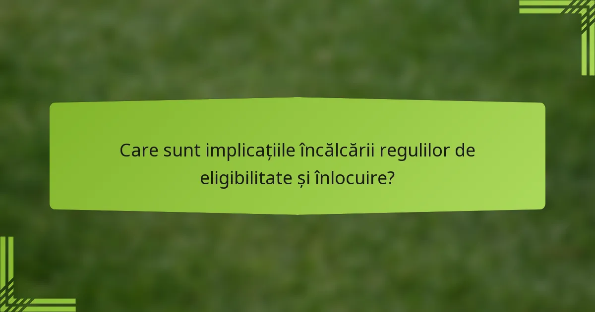 Care sunt implicațiile încălcării regulilor de eligibilitate și înlocuire?
