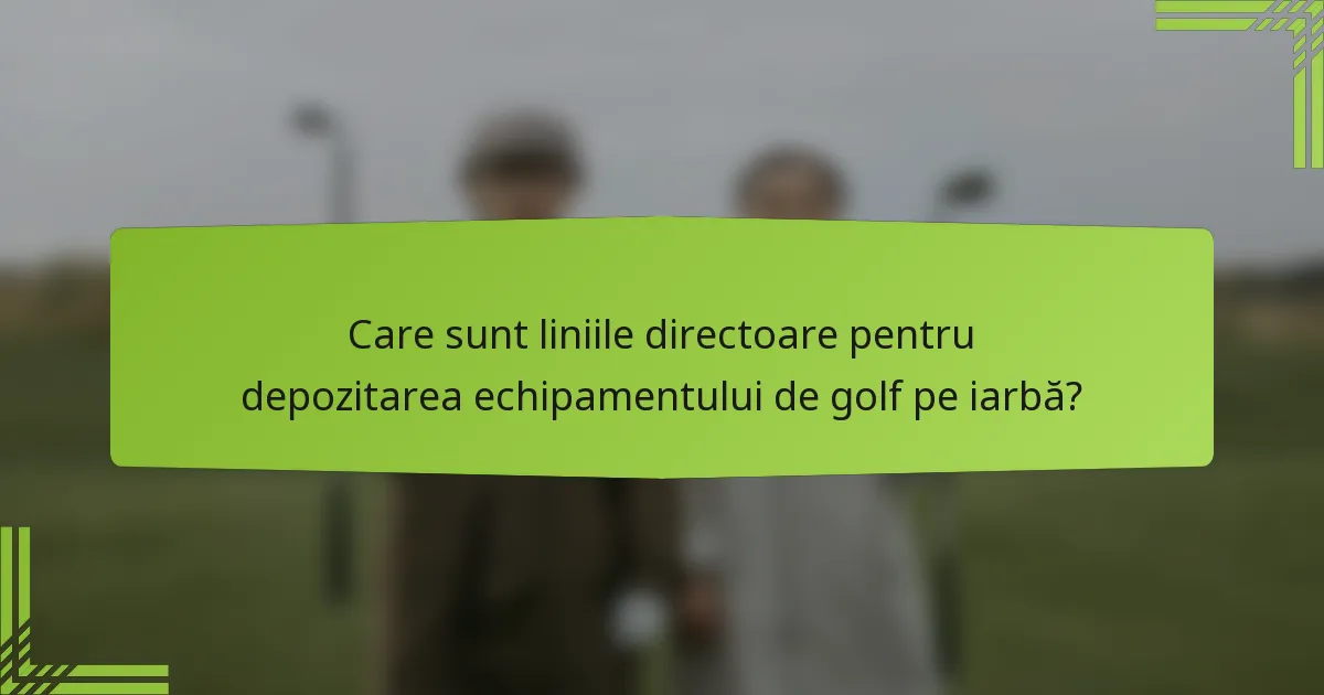 Care sunt liniile directoare pentru depozitarea echipamentului de golf pe iarbă?
