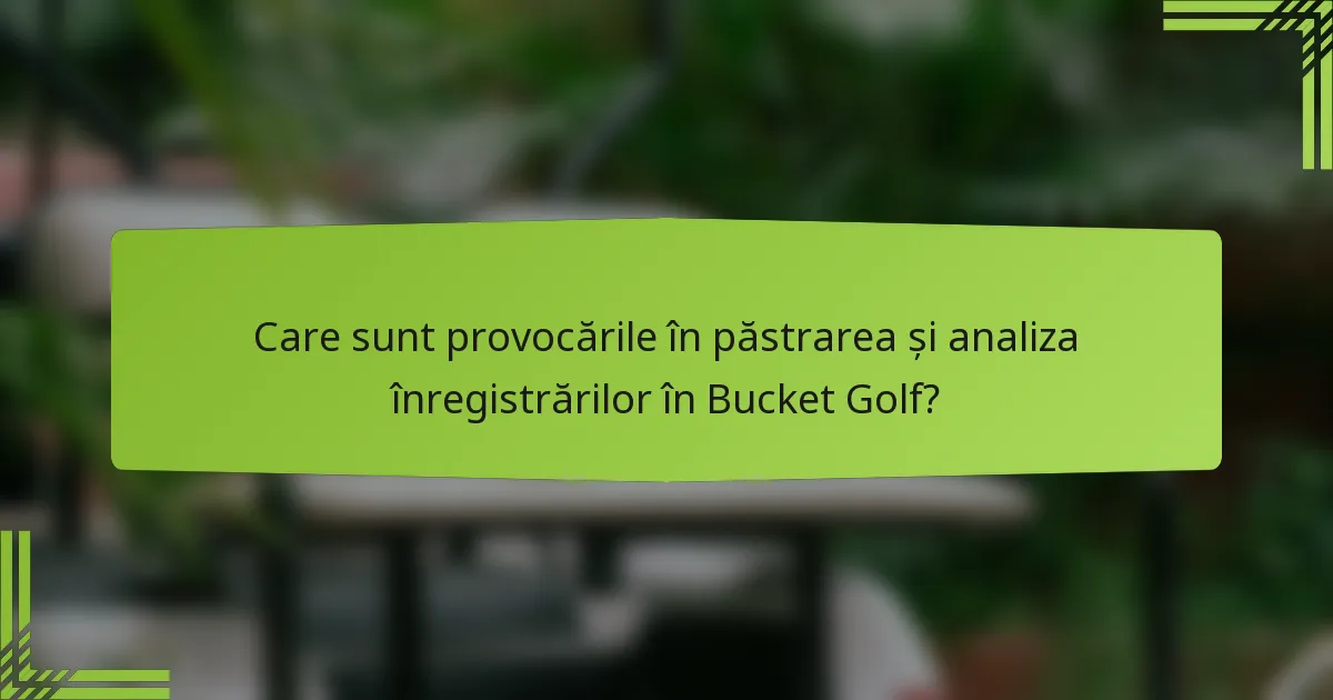 Care sunt provocările în păstrarea și analiza înregistrărilor în Bucket Golf?