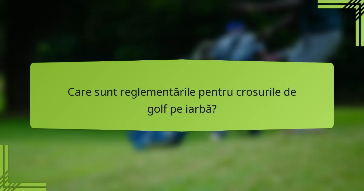 Care sunt reglementările pentru crosurile de golf pe iarbă?