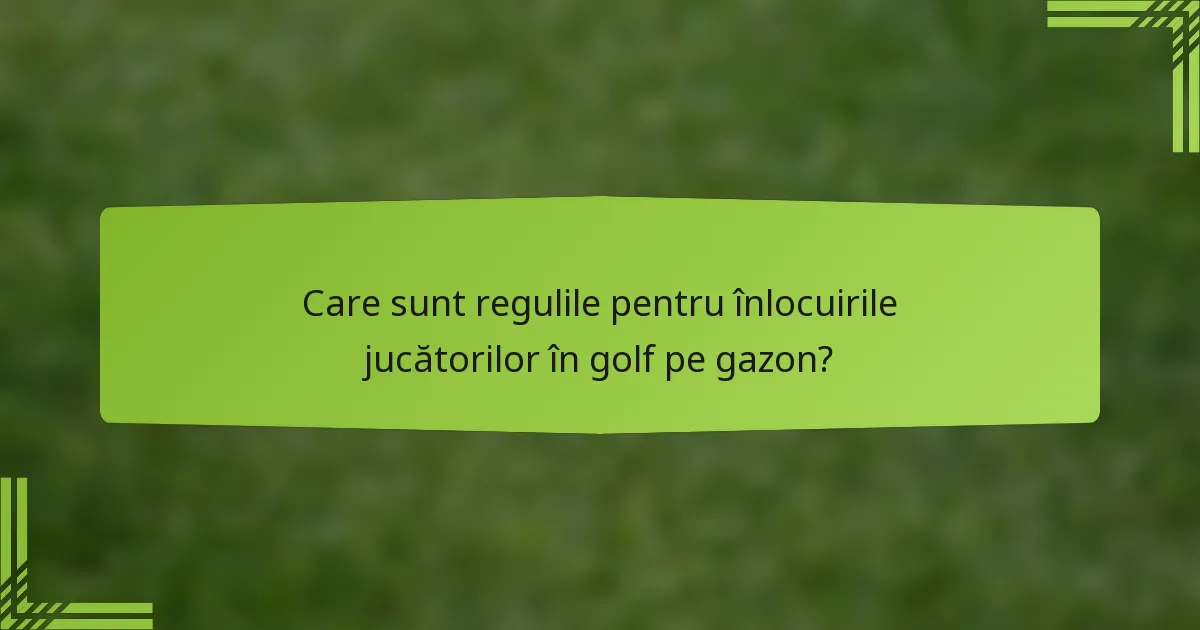 Care sunt regulile pentru înlocuirile jucătorilor în golf pe gazon?