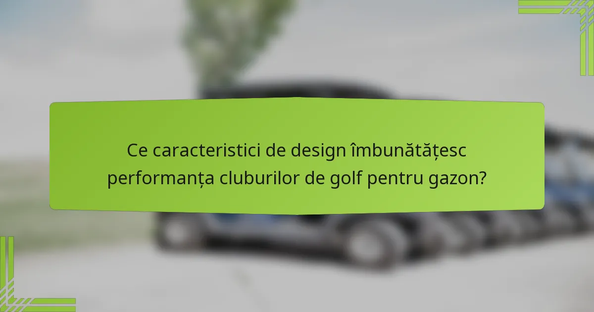 Ce caracteristici de design îmbunătățesc performanța cluburilor de golf pentru gazon?