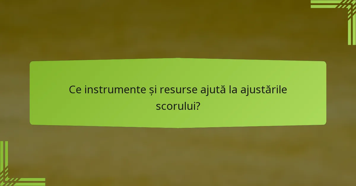 Ce instrumente și resurse ajută la ajustările scorului?