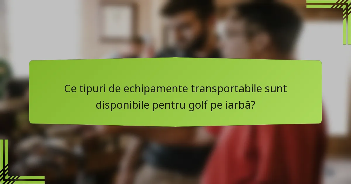 Ce tipuri de echipamente transportabile sunt disponibile pentru golf pe iarbă?