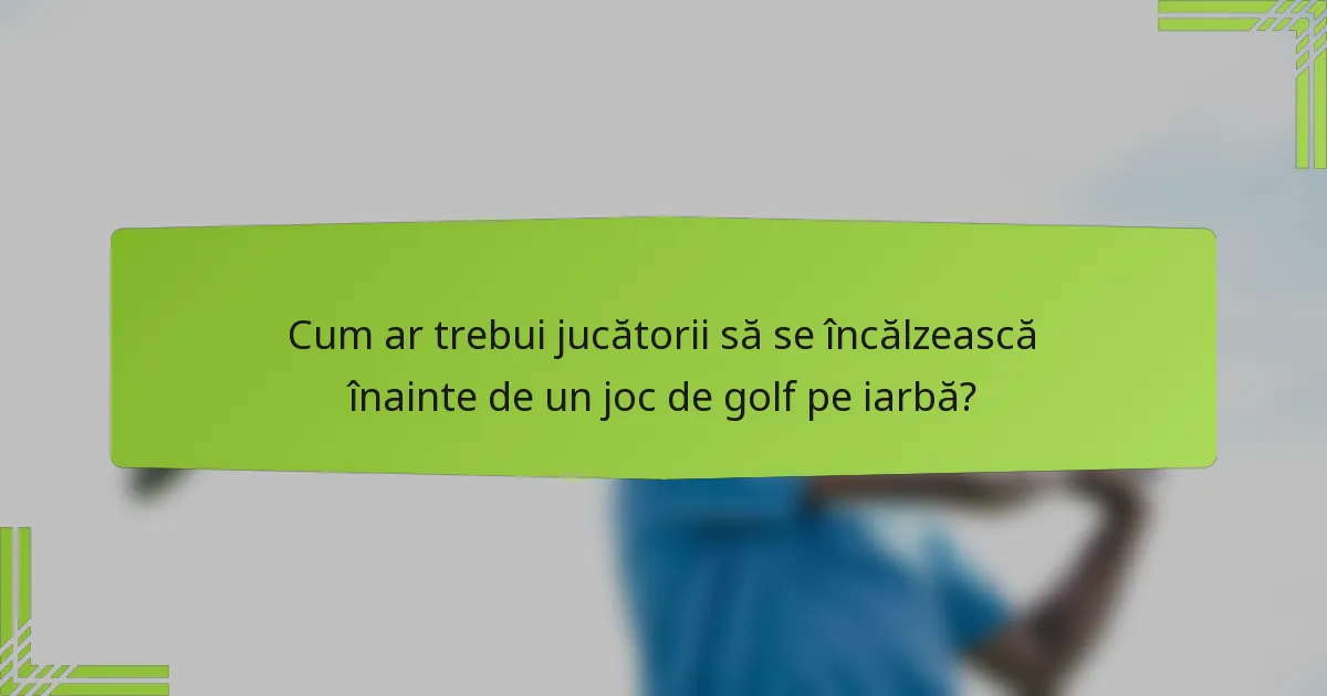 Cum ar trebui jucătorii să se încălzească înainte de un joc de golf pe iarbă?