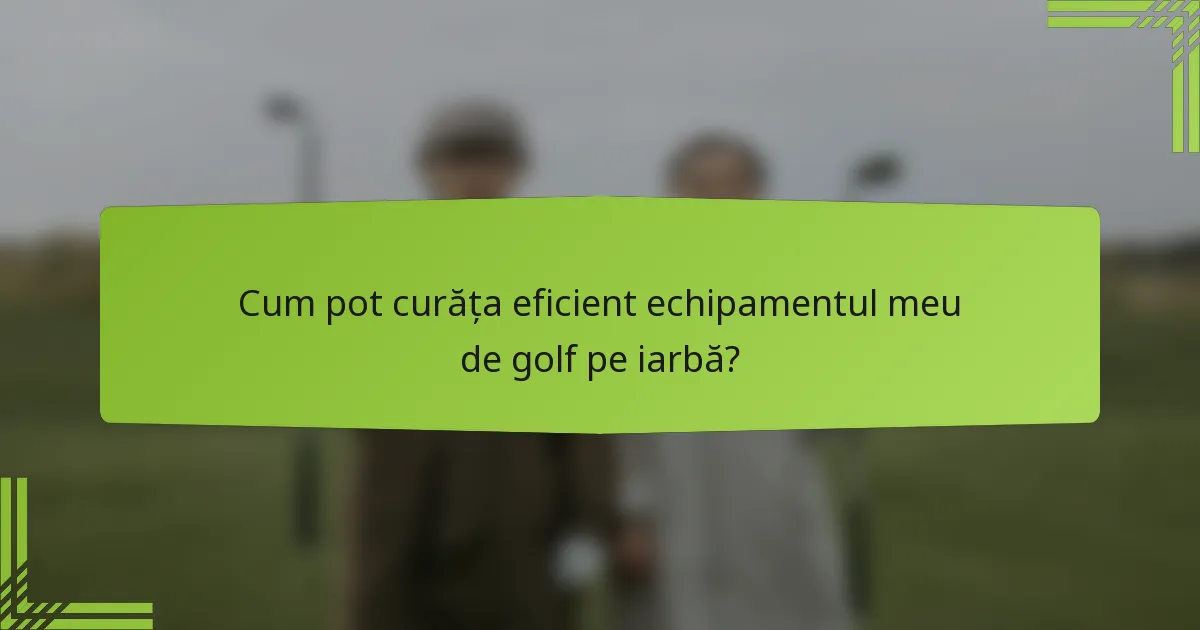 Cum pot curăța eficient echipamentul meu de golf pe iarbă?
