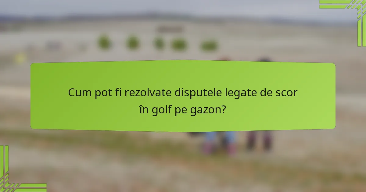 Cum pot fi rezolvate disputele legate de scor în golf pe gazon?