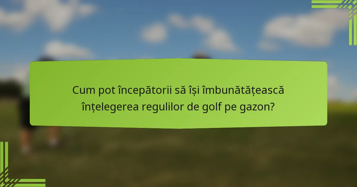 Cum pot începătorii să își îmbunătățească înțelegerea regulilor de golf pe gazon?