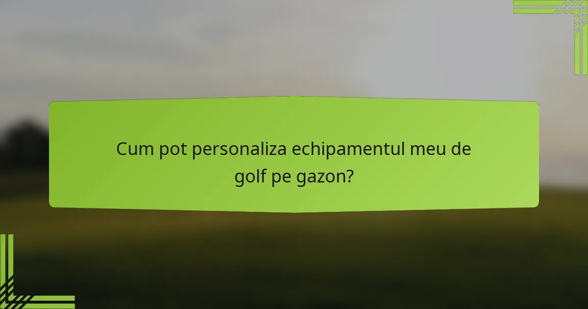 Cum pot personaliza echipamentul meu de golf pe gazon?