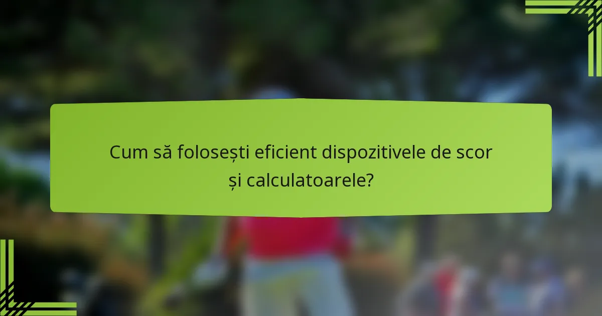 Cum să folosești eficient dispozitivele de scor și calculatoarele?