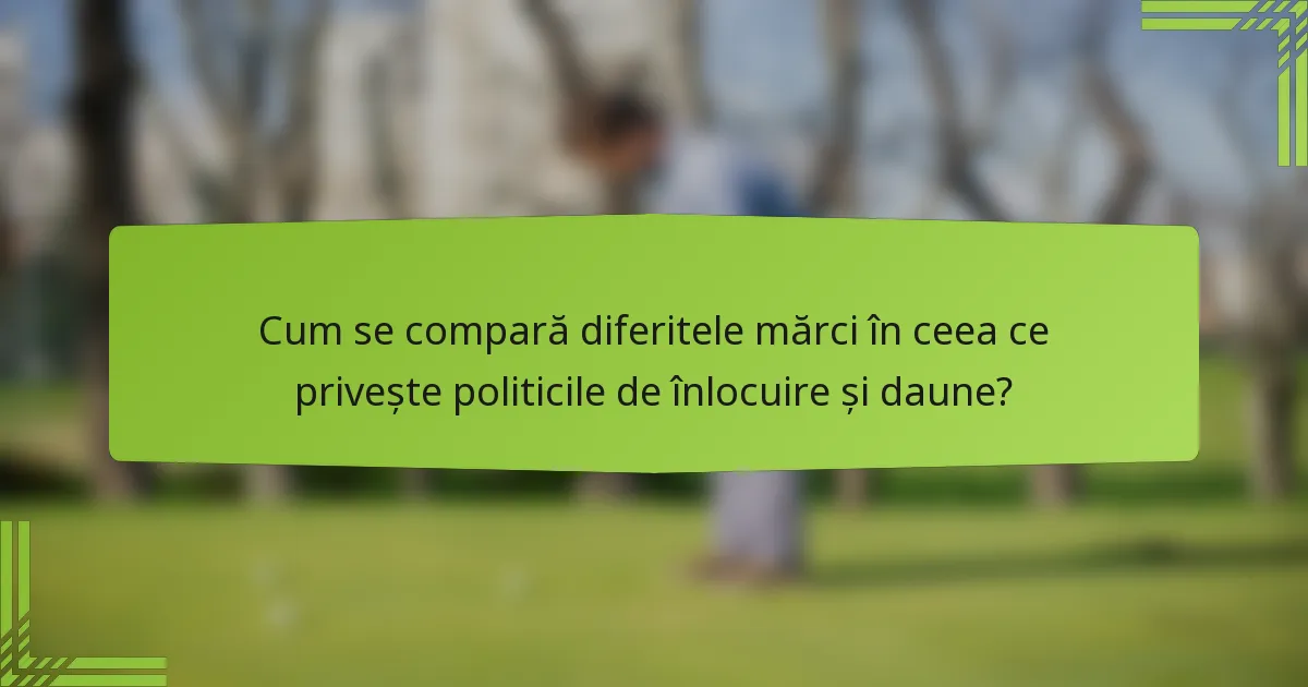 Cum se compară diferitele mărci în ceea ce privește politicile de înlocuire și daune?