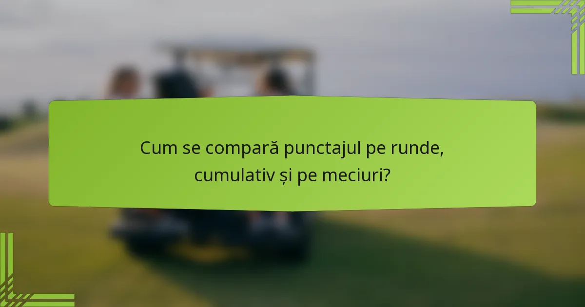 Cum se compară punctajul pe runde, cumulativ și pe meciuri?