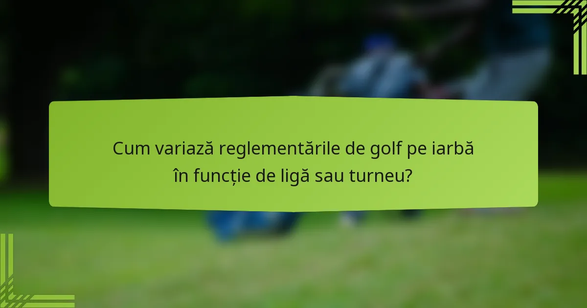 Cum variază reglementările de golf pe iarbă în funcție de ligă sau turneu?